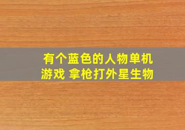 有个蓝色的人物单机游戏 拿枪打外星生物